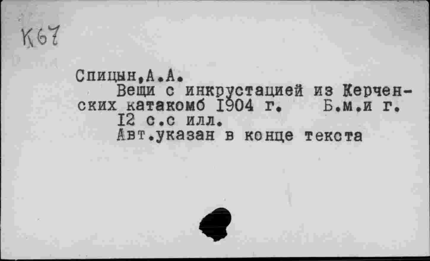 ﻿Спицын,А.А.
Вещи с инкрустацией из Керчен ских катакомб 1904 г. Б.м.и г.
12 с.с илл.
Авт.указан в конце текста